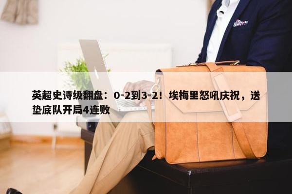 英超史诗级翻盘：0-2到3-2！埃梅里怒吼庆祝，送垫底队开局4连败