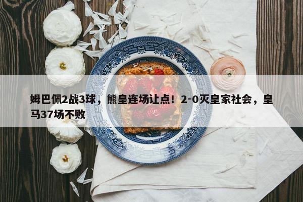 姆巴佩2战3球，熊皇连场让点！2-0灭皇家社会，皇马37场不败