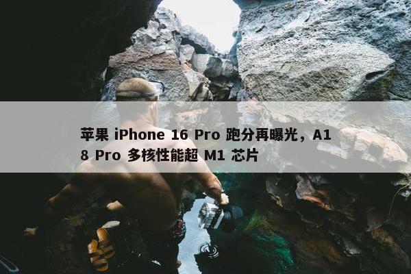 苹果 iPhone 16 Pro 跑分再曝光，A18 Pro 多核性能超 M1 芯片