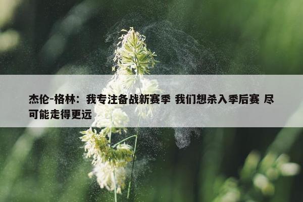 杰伦-格林：我专注备战新赛季 我们想杀入季后赛 尽可能走得更远