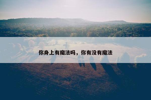 你身上有魔法吗，你有没有魔法