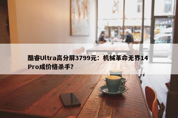 酷睿Ultra高分屏3799元：机械革命无界14 Pro成价格杀手？