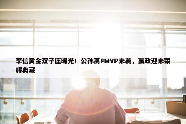 李信黄金双子座曝光！公孙离FMVP来袭，嬴政迎来荣耀典藏