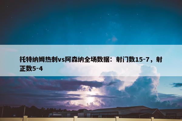 托特纳姆热刺vs阿森纳全场数据：射门数15-7，射正数5-4