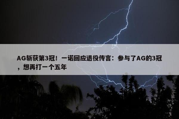 AG斩获第3冠！一诺回应退役传言：参与了AG的3冠，想再打一个五年