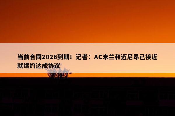 当前合同2026到期！记者：AC米兰和迈尼昂已接近就续约达成协议