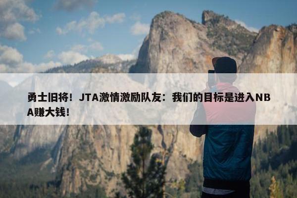 勇士旧将！JTA激情激励队友：我们的目标是进入NBA赚大钱！