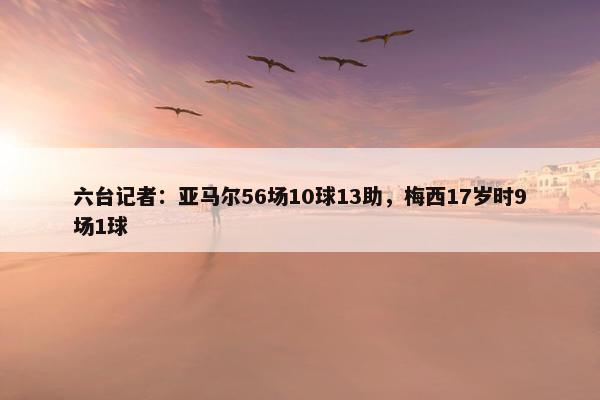 六台记者：亚马尔56场10球13助，梅西17岁时9场1球