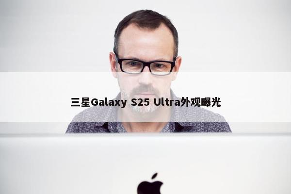 三星Galaxy S25 Ultra外观曝光