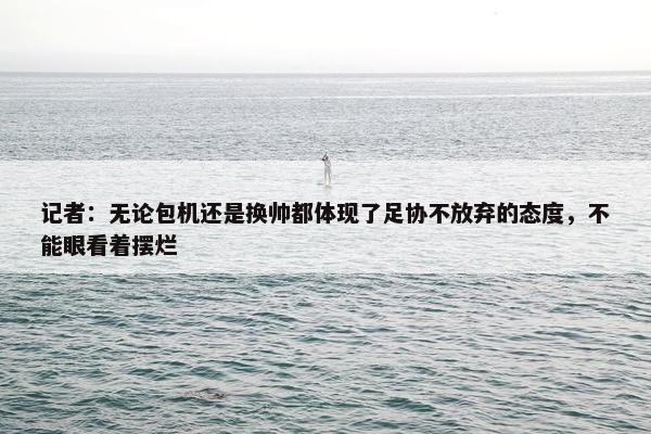 记者：无论包机还是换帅都体现了足协不放弃的态度，不能眼看着摆烂