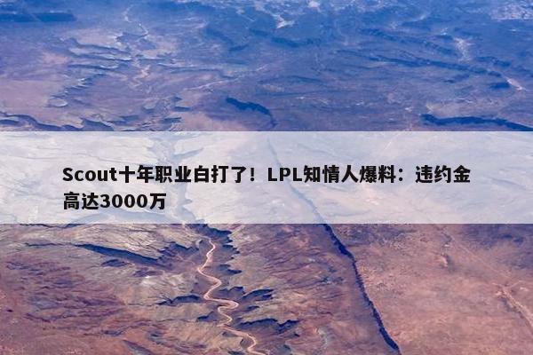 Scout十年职业白打了！LPL知情人爆料：违约金高达3000万