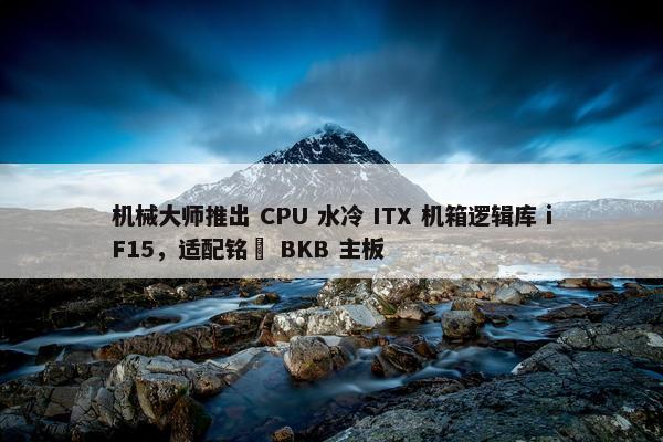 机械大师推出 CPU 水冷 ITX 机箱逻辑库 iF15，适配铭瑄 BKB 主板