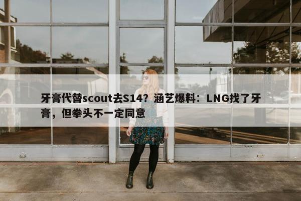 牙膏代替scout去S14？涵艺爆料：LNG找了牙膏，但拳头不一定同意