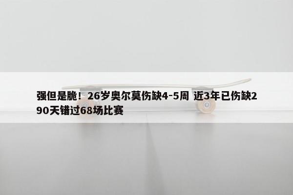 强但是脆！26岁奥尔莫伤缺4-5周 近3年已伤缺290天错过68场比赛