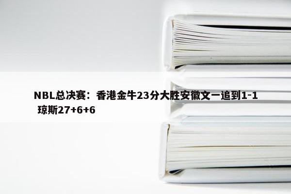 NBL总决赛：香港金牛23分大胜安徽文一追到1-1 琼斯27+6+6