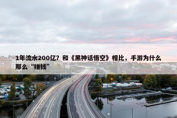 1年流水200亿？和《黑神话悟空》相比，手游为什么那么“赚钱”