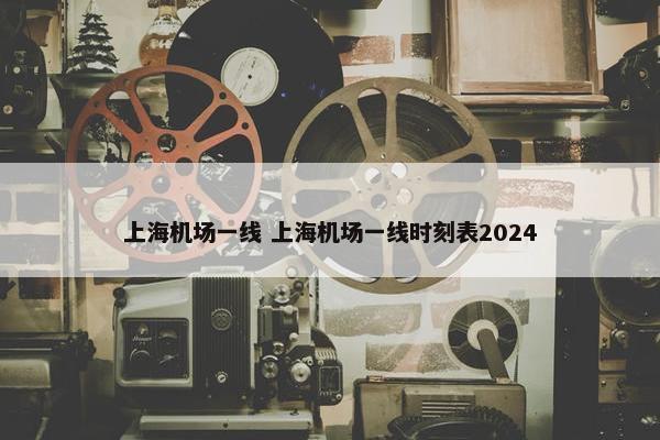 上海机场一线 上海机场一线时刻表2024