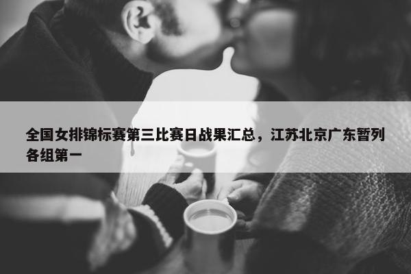 全国女排锦标赛第三比赛日战果汇总，江苏北京广东暂列各组第一