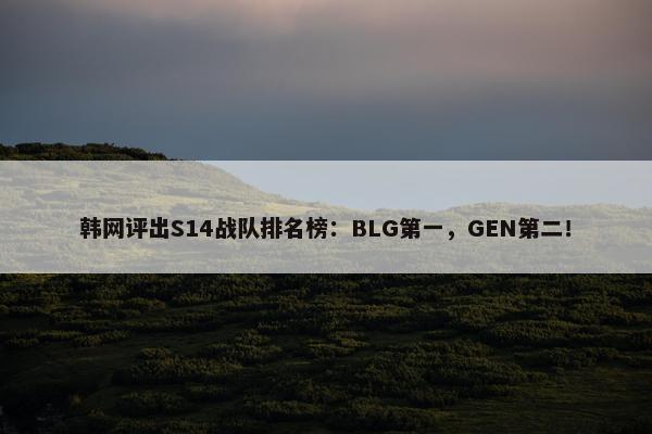 韩网评出S14战队排名榜：BLG第一，GEN第二！