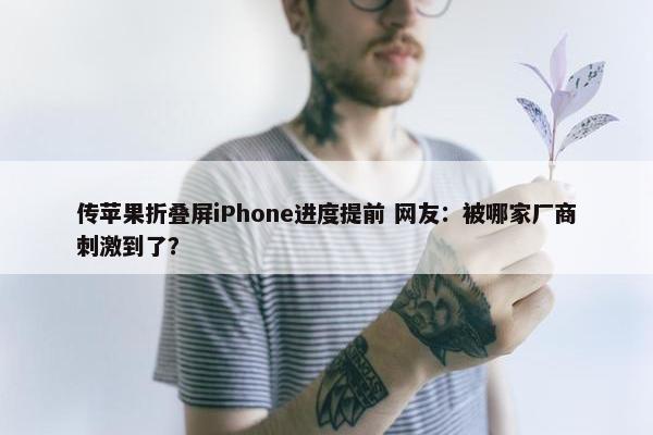 传苹果折叠屏iPhone进度提前 网友：被哪家厂商刺激到了？