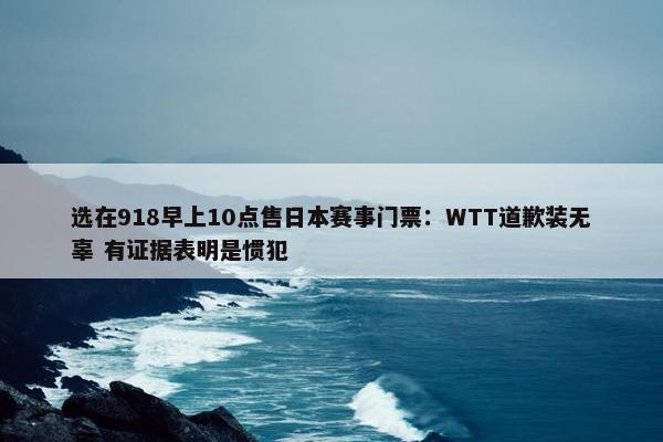 选在918早上10点售日本赛事门票：WTT道歉装无辜 有证据表明是惯犯