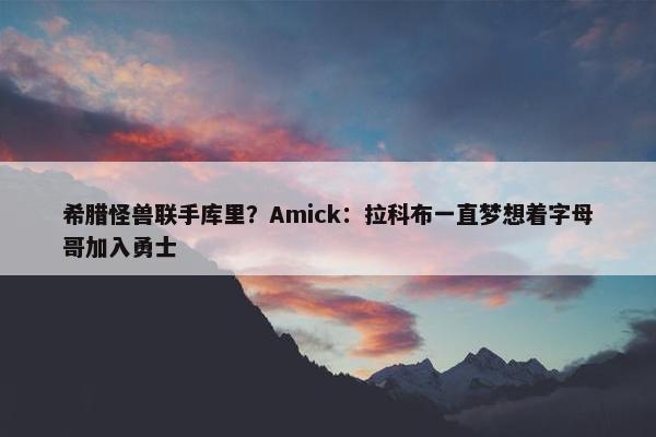 希腊怪兽联手库里？Amick：拉科布一直梦想着字母哥加入勇士