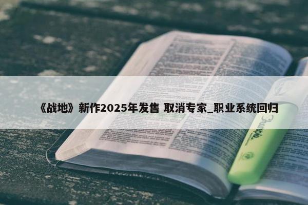 《战地》新作2025年发售 取消专家_职业系统回归