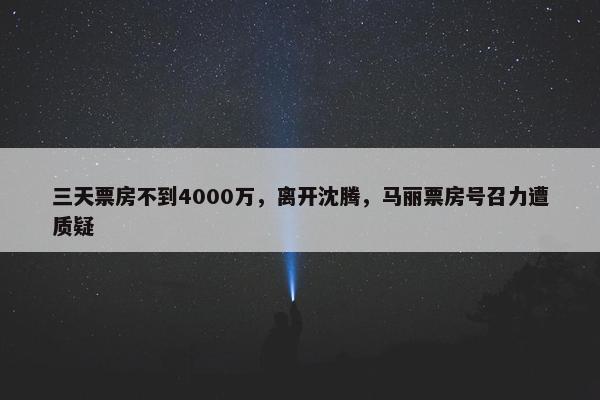 三天票房不到4000万，离开沈腾，马丽票房号召力遭质疑