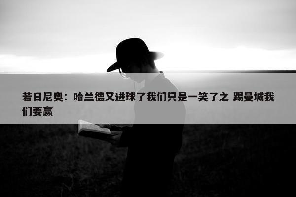 若日尼奥：哈兰德又进球了我们只是一笑了之 踢曼城我们要赢