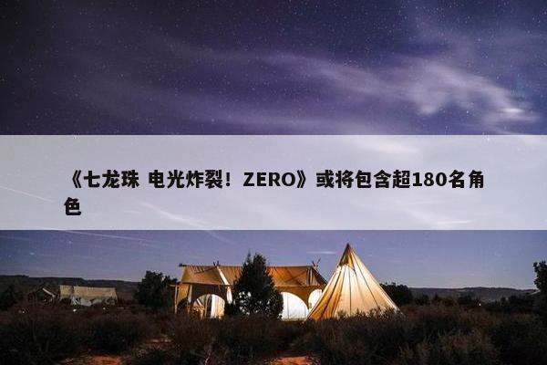 《七龙珠 电光炸裂！ZERO》或将包含超180名角色