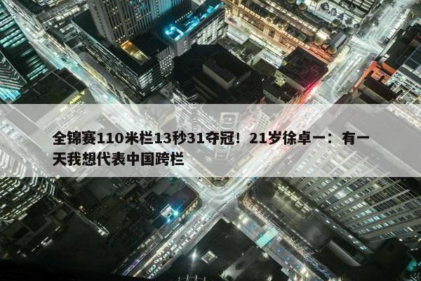 全锦赛110米栏13秒31夺冠！21岁徐卓一：有一天我想代表中国跨栏