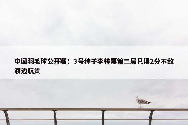 中国羽毛球公开赛：3号种子李梓嘉第二局只得2分不敌渡边航贵