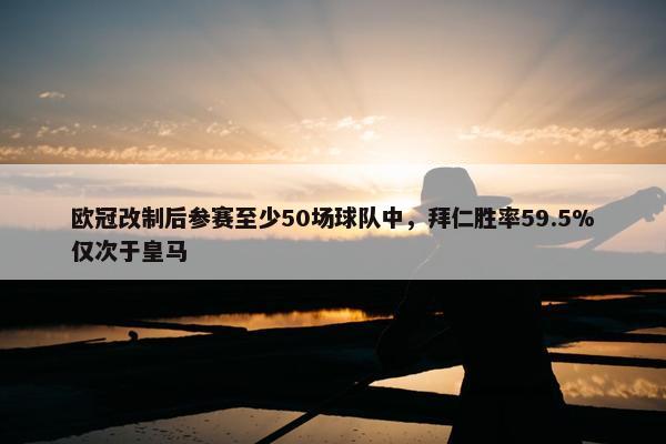 欧冠改制后参赛至少50场球队中，拜仁胜率59.5%仅次于皇马