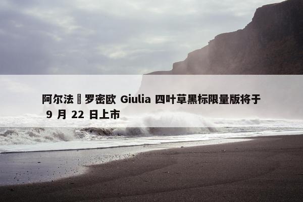 阿尔法・罗密欧 Giulia 四叶草黑标限量版将于 9 月 22 日上市