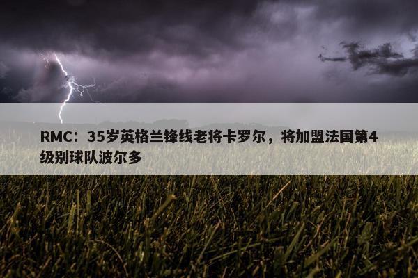 RMC：35岁英格兰锋线老将卡罗尔，将加盟法国第4级别球队波尔多