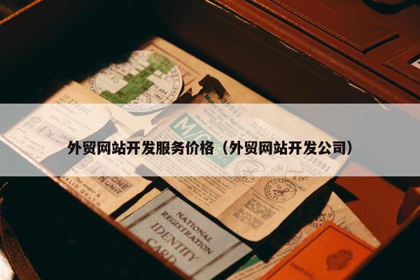 外贸网站开发服务价格（外贸网站开发公司）