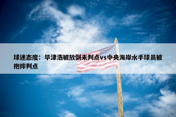 球迷态度：毕津浩被放倒未判点vs中央海岸水手球员被抱摔判点