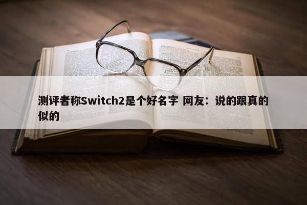 测评者称Switch2是个好名字 网友：说的跟真的似的