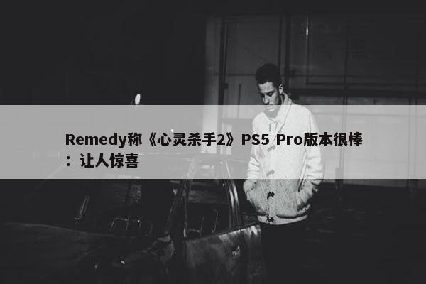 Remedy称《心灵杀手2》PS5 Pro版本很棒：让人惊喜