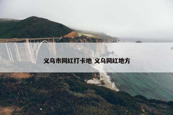 义乌市网红打卡地 义乌网红地方