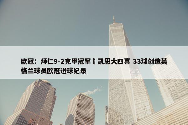 欧冠：拜仁9-2克甲冠军 凯恩大四喜 33球创造英格兰球员欧冠进球纪录