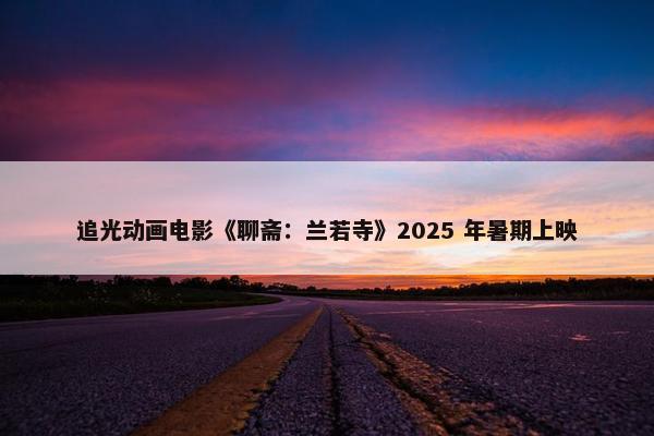 追光动画电影《聊斋：兰若寺》2025 年暑期上映