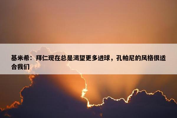 基米希：拜仁现在总是渴望更多进球，孔帕尼的风格很适合我们