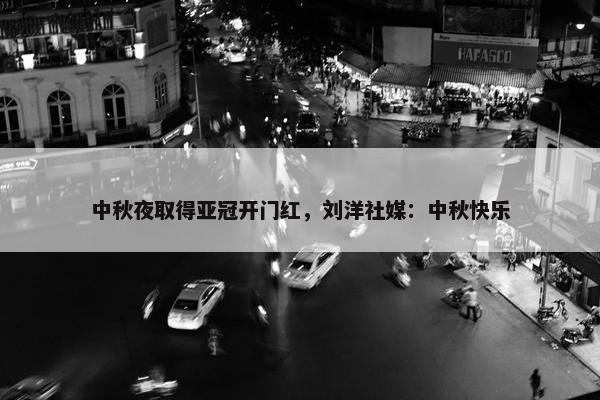 中秋夜取得亚冠开门红，刘洋社媒：中秋快乐