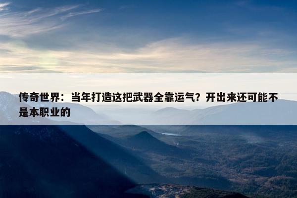 传奇世界：当年打造这把武器全靠运气？开出来还可能不是本职业的