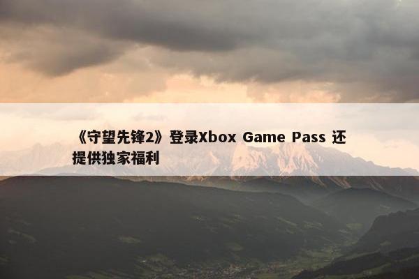 《守望先锋2》登录Xbox Game Pass 还提供独家福利