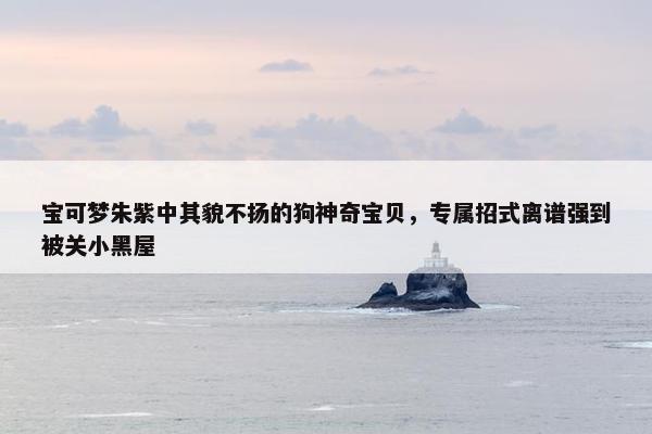 宝可梦朱紫中其貌不扬的狗神奇宝贝，专属招式离谱强到被关小黑屋