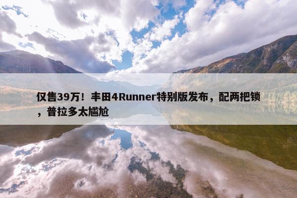 仅售39万！丰田4Runner特别版发布，配两把锁，普拉多太尴尬