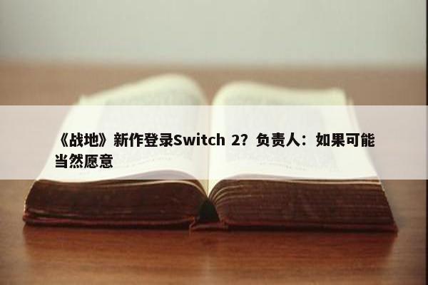 《战地》新作登录Switch 2？负责人：如果可能当然愿意