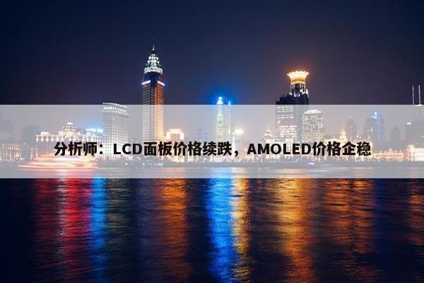 分析师：LCD面板价格续跌，AMOLED价格企稳